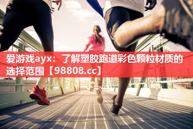 爱游戏ayx：了解塑胶跑道彩色颗粒材质的选择范围