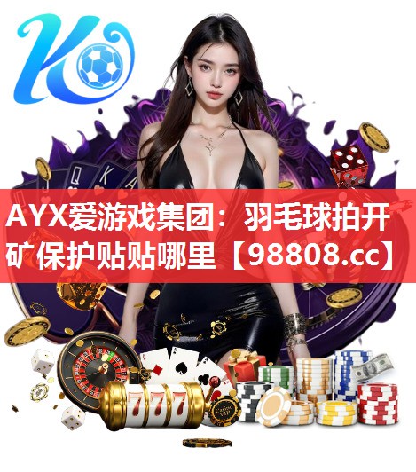 AYX爱游戏集团：羽毛球拍开矿保护贴贴哪里