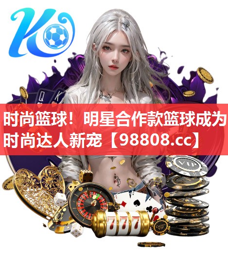 时尚篮球！明星合作款篮球成为时尚达人新宠