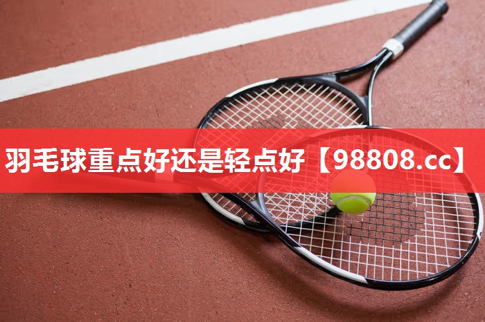 羽毛球重点好还是轻点好 羽毛球重点好还是轻点好